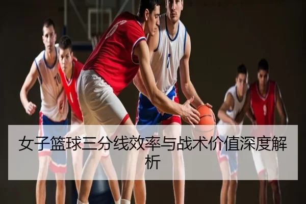 女子篮球三分线效率与战术价值深度解析